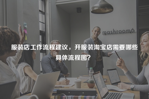服裝店工作流程建議，開服裝淘寶店需要哪些具體流程圖？