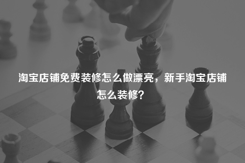 淘寶店鋪免費裝修怎么做漂亮，新手淘寶店鋪怎么裝修？