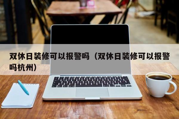 雙休日裝修可以報警嗎_法定節假日裝修可以報警嗎_裝修糾紛可以報警嗎